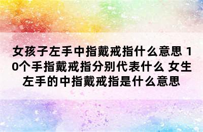 女孩子左手中指戴戒指什么意思 10个手指戴戒指分别代表什么 女生左手的中指戴戒指是什么意思